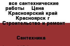 все сантехнические работы  › Цена ­ 1 000 - Красноярский край, Красноярск г. Строительство и ремонт » Сантехника   